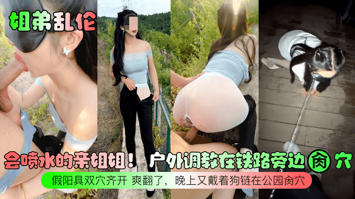 会喷水的亲姐姐。户外调教在铁路旁边肉穴假阳具双穴齐开爽翻了，晚上又戴着狗链在公园肉穴