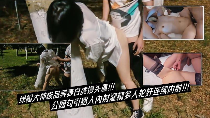 【中】绿帽大神极品美妻白虎馒头逼！公园勾引路人内射灌精多人轮奸连续内射