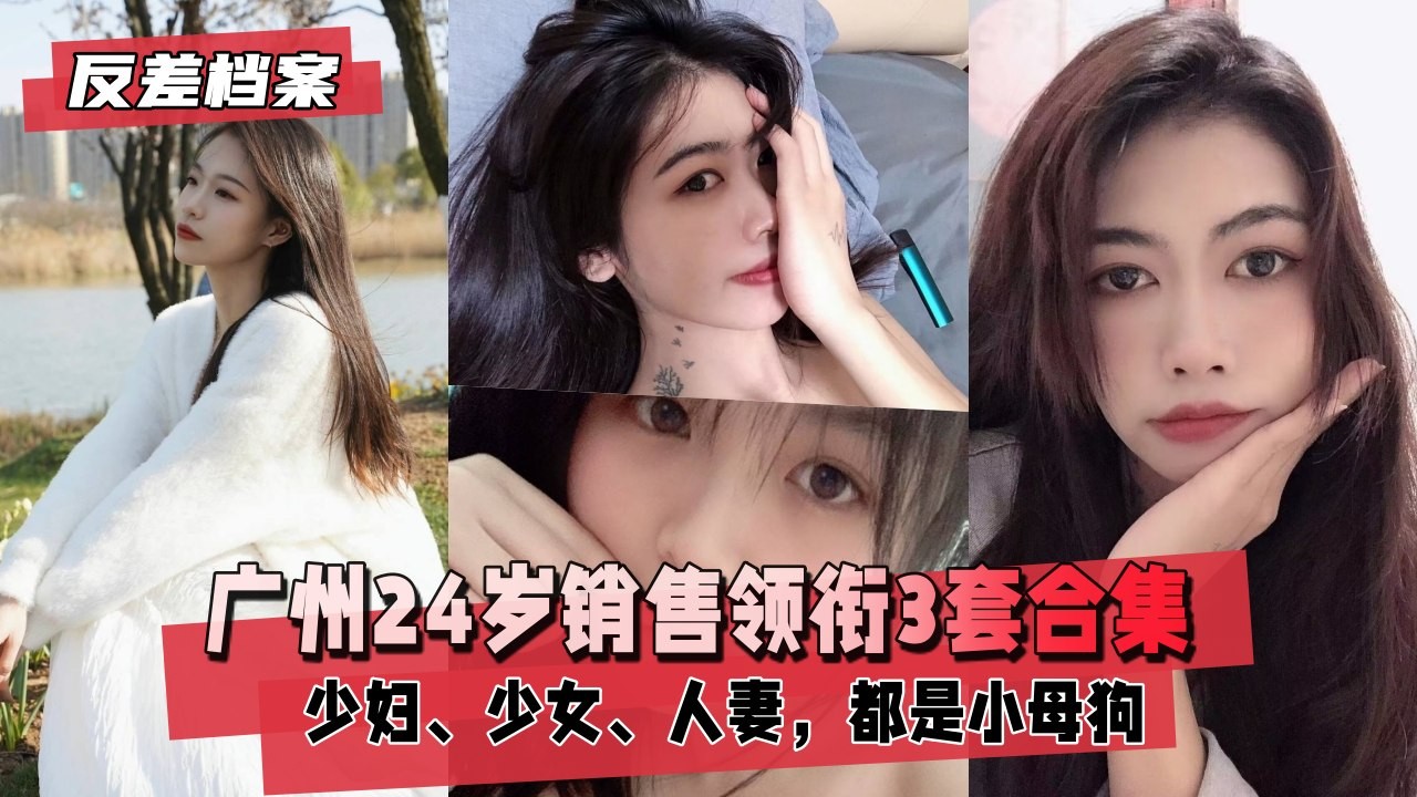 【反差婊档案】广州24岁销售领衔3套合集，少妇、少女、人妻，都是小母狗