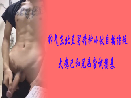 《免费》帅气东北直男精神小伙自拍撸玩大鸡巴和兄弟尝试搞基
