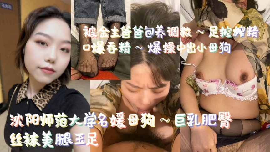 沈阳师范大学名媛母狗～巨乳肥臀，丝袜美腿玉足，被金主爸爸包养调教～足控榨精，口爆吞精～爆操中出小母狗