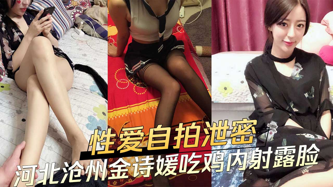 河北沧州美女金诗媛性爱自拍泄密 吃鸡内射完美露脸