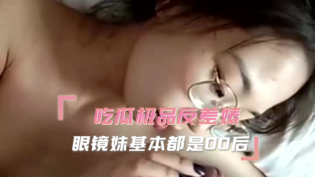 吃瓜极品反差婊 眼镜妹基本都是00后
