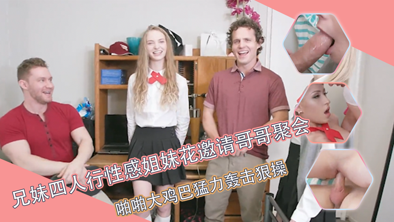 兄妹四人行，性感姐妹花邀请哥哥到自己的房间参观聚会，情欲韵味荡漾JK装受不了，啪啪大鸡巴猛力轰击狠操