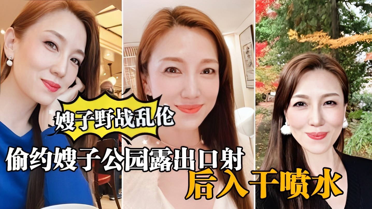 ②【真实嫂子乱伦 】大哥出门买东西，我偷约嫂子公园露出口暴，后入干喷水