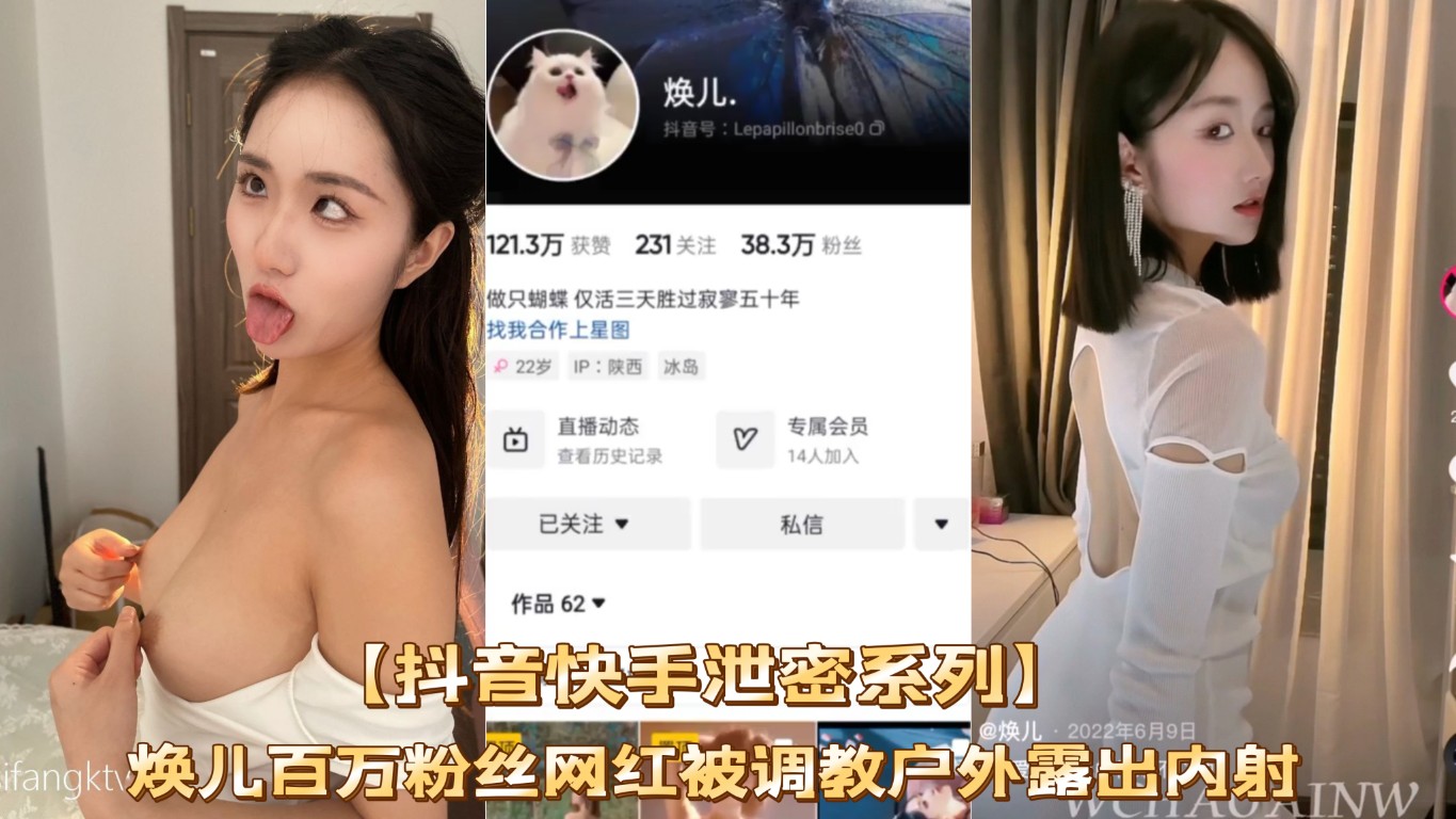 抖音快手泄密 焕儿百万粉丝网红被调教户外露出内射 网红圈淫荡真的乱
