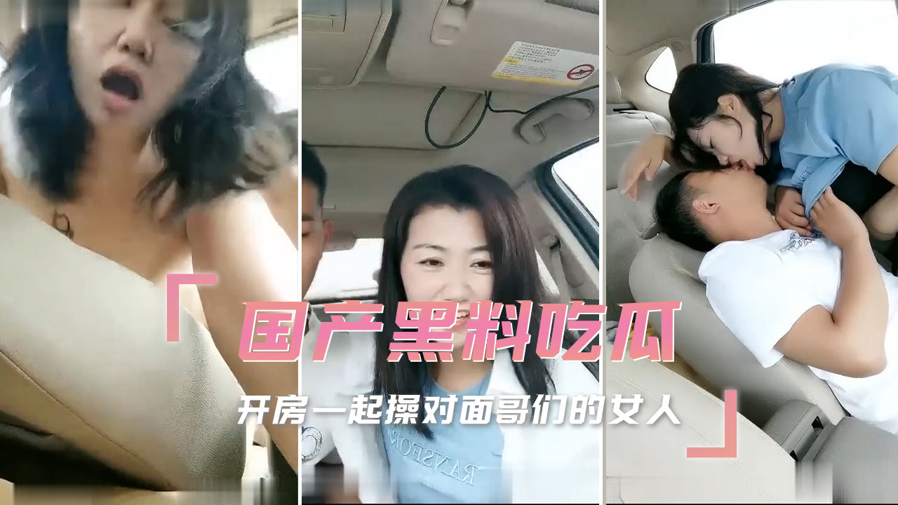 国产最新黑料吃瓜，开房一起操对面哥们的女人，必须使劲干她