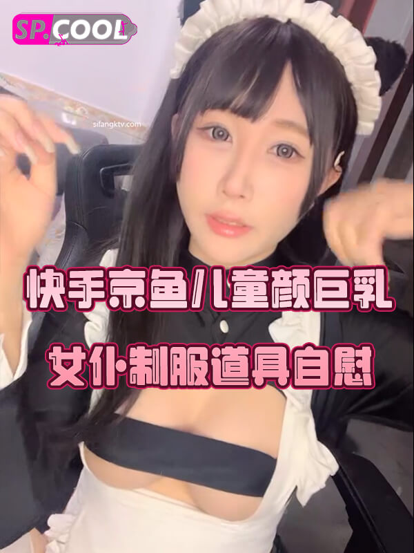 快手京鱼儿19岁童颜巨乳，女仆学生制服道具车内自慰流白浆户外露出一应俱全