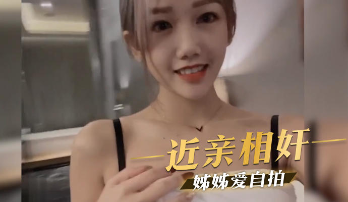 姊弟乱伦 近亲相奸 美丽的網紅姊姊爱自拍 连跟我做爱都要拍下来