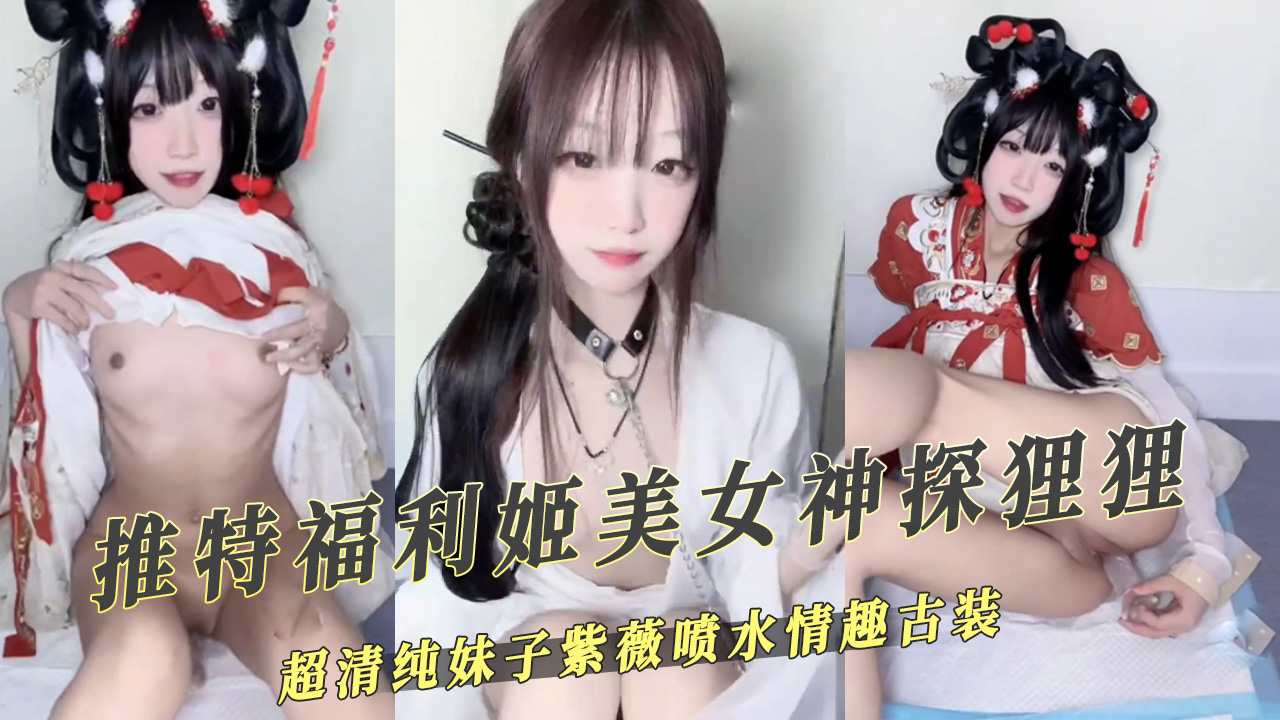 91原创 推特知名福利姬美女神 探狸狸超清纯妹子紫薇喷水情趣古装更显骚