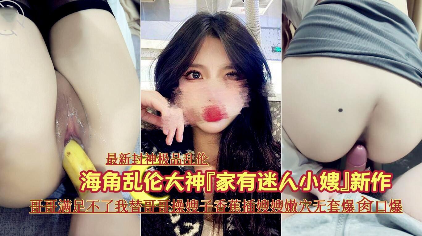 最新封神极品乱伦海角乱伦大神家有迷人小嫂新作哥哥满足不了我替哥哥操嫂子香蕉插嫂嫂嫩穴无套爆脔口爆