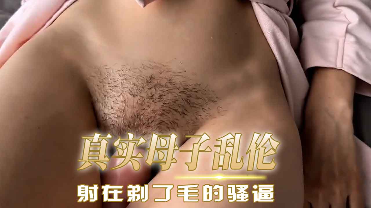 真实母子乱伦 操熟女继母的骚穴，大鸡巴射精在剃了毛的骚逼上
