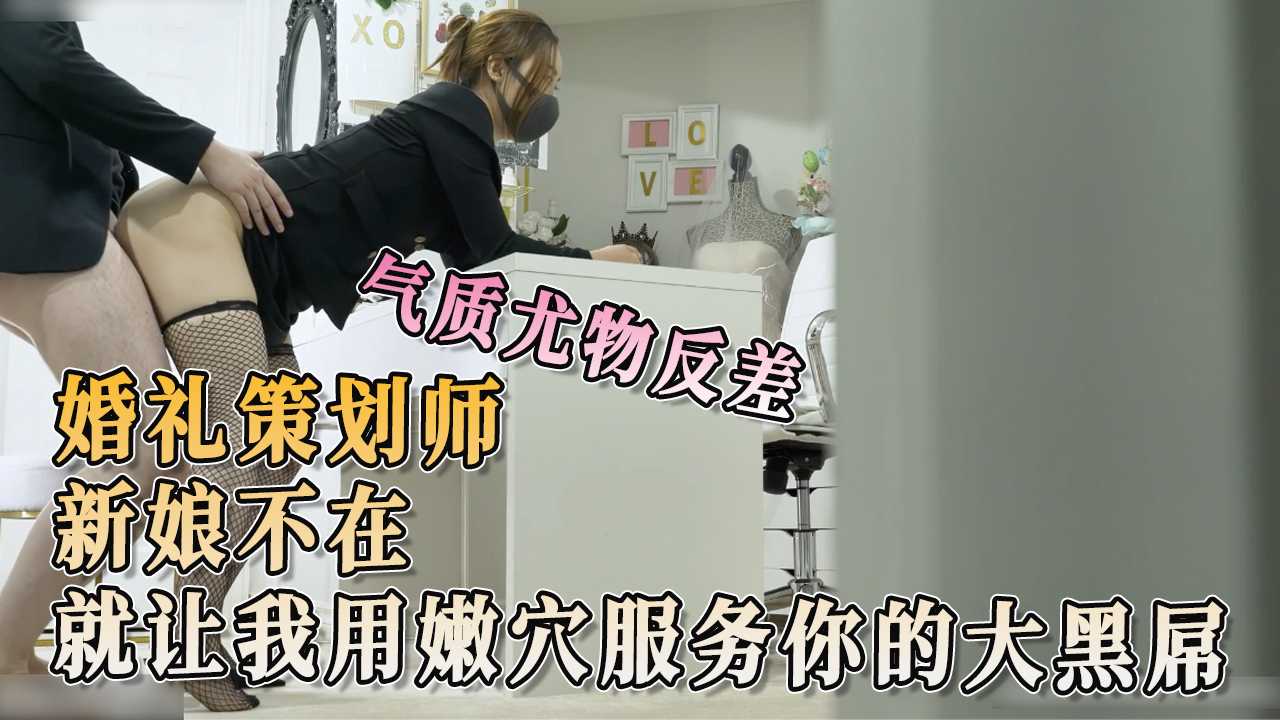 91原创 气质尤物反差婚礼策划师 新娘不在就让我用嫩穴服务你的大黑屌
