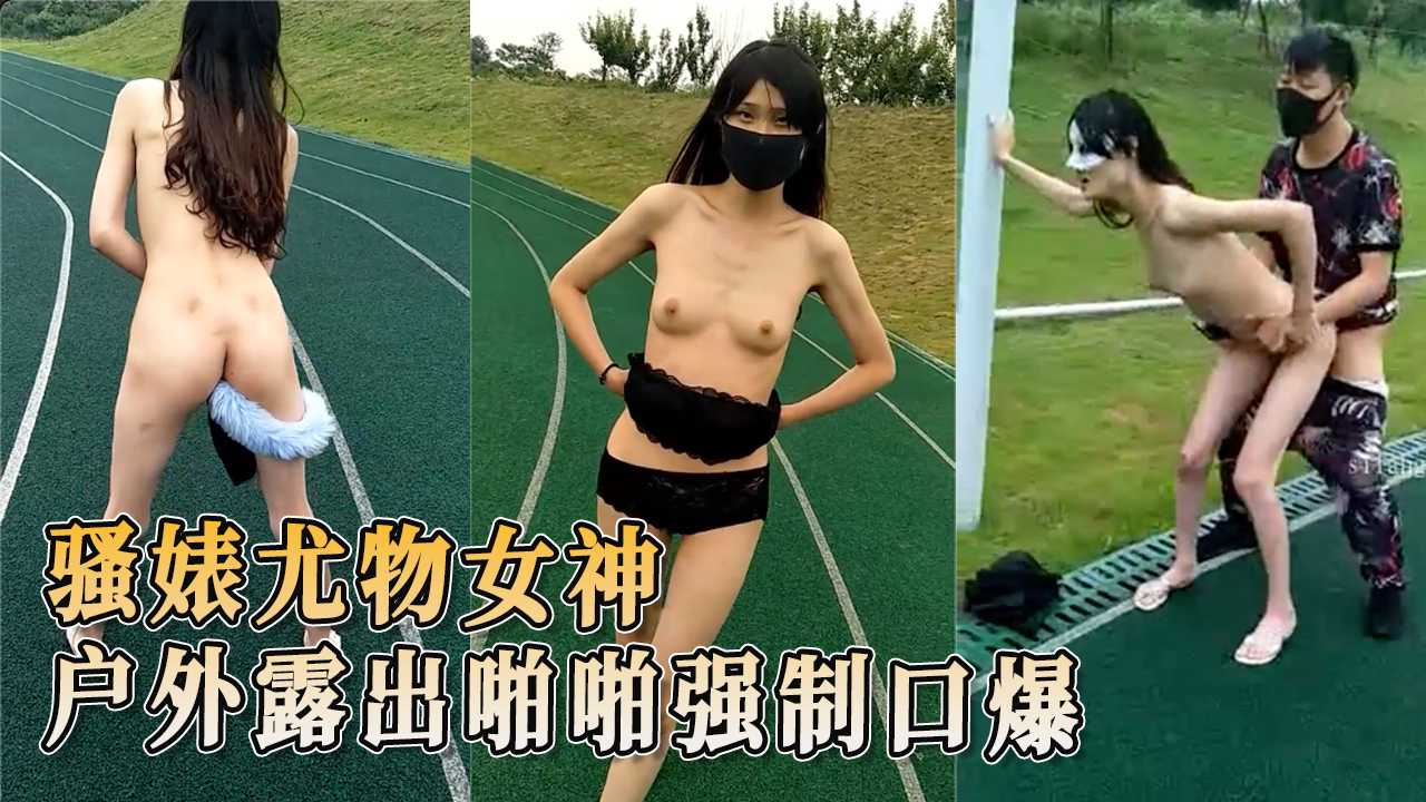 91原创 骚婊尤物女神在操场被操 户外露出啪啪强制口爆