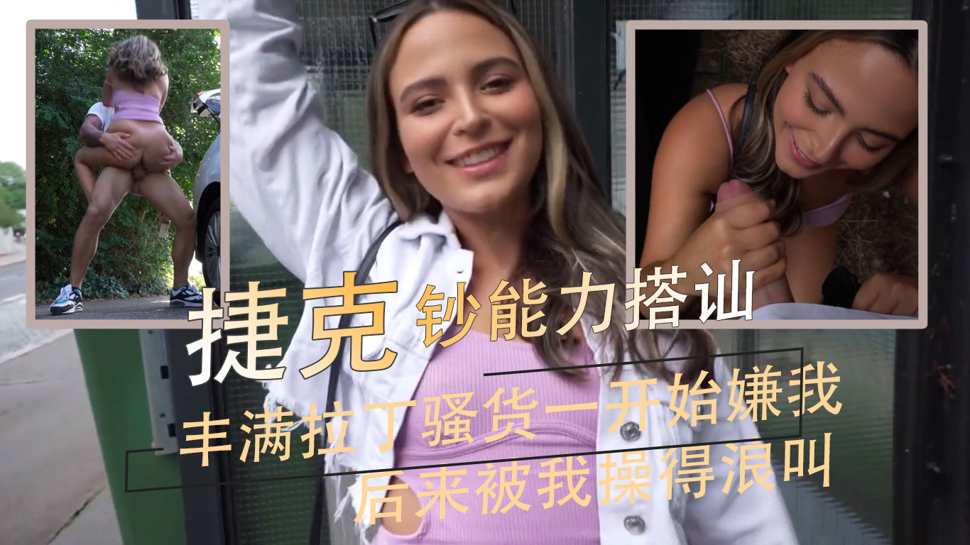 丰满拉丁骚货一开始嫌我 后来被我操得浪叫 捷克钞能力搭讪