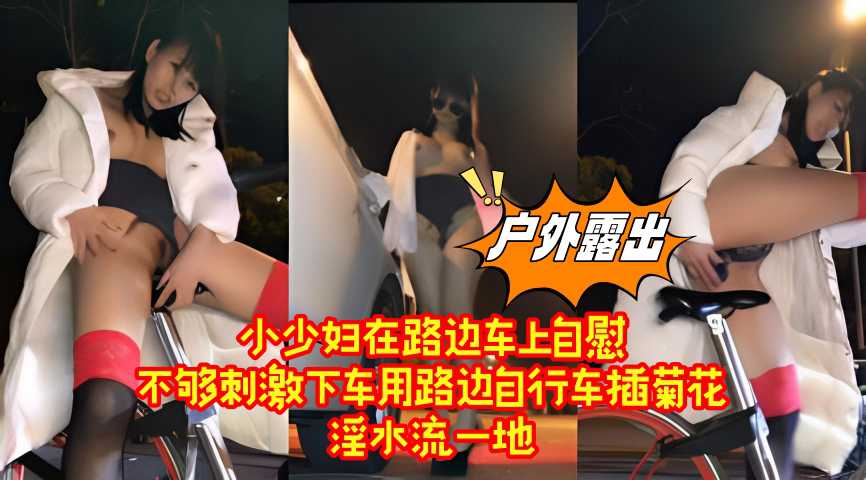 小少妇在路边车上自慰，不够刺激下车用路边自行车插菊花，淫水流一地 上
