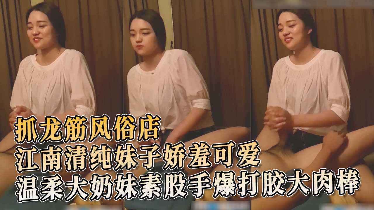 91原创 抓龙筋风俗店 江南清纯妹 娇羞可爱温柔大奶妹素股手爆打胶大肉棒