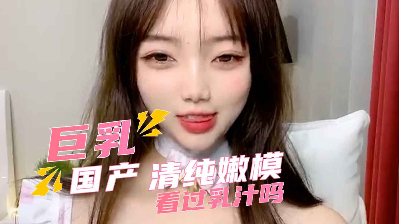 国产巨乳清纯嫩模 看过乳汁吗