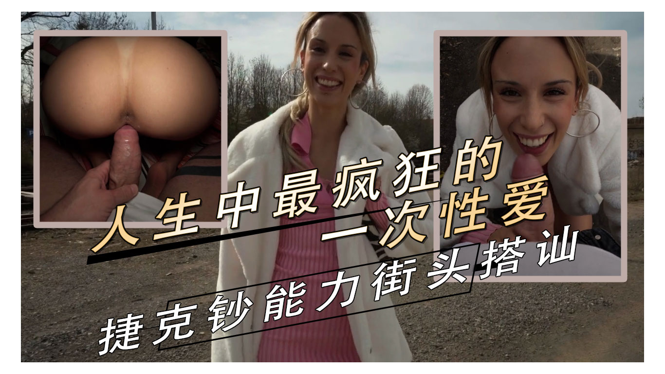 91原创 她经历了人生中最疯狂的一次性爱 捷克钞能力街头搭讪