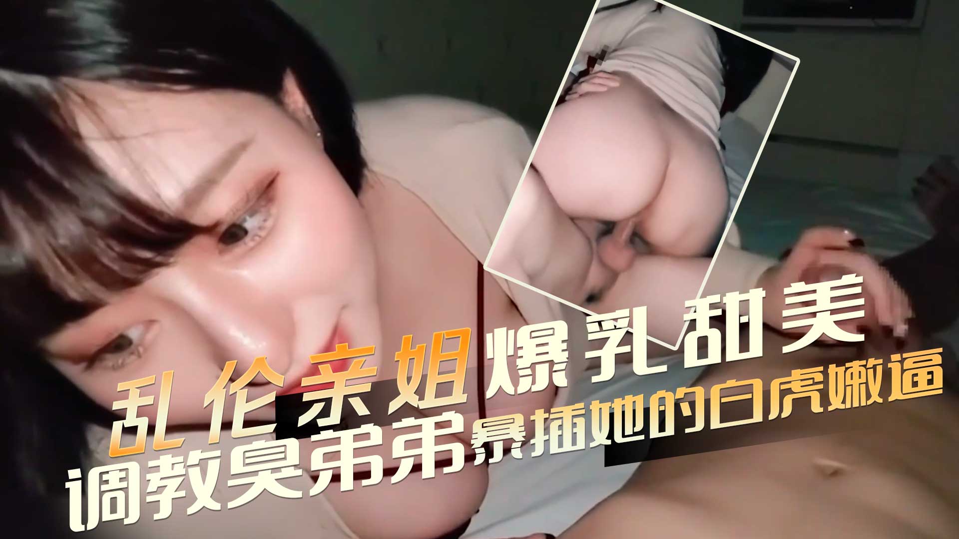 乱伦亲姐 爆乳丰满甜美9分高颜值御姐 ，调教臭弟弟处男 舔挑逗鸡巴硬邦邦，暴插她的白虎嫩逼 啪啪啪作响
