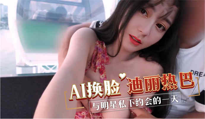 AI换脸迪丽热巴 与明星私下约会的一天