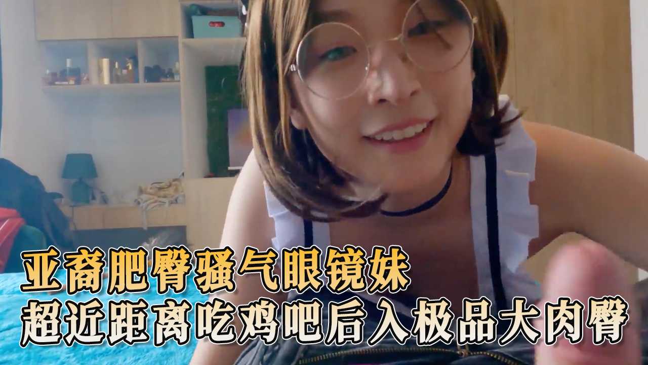 亚裔肥臀骚气眼镜妹超近距离吃鸡吧后入极品大肉臀 散发着迷人的反差魅力