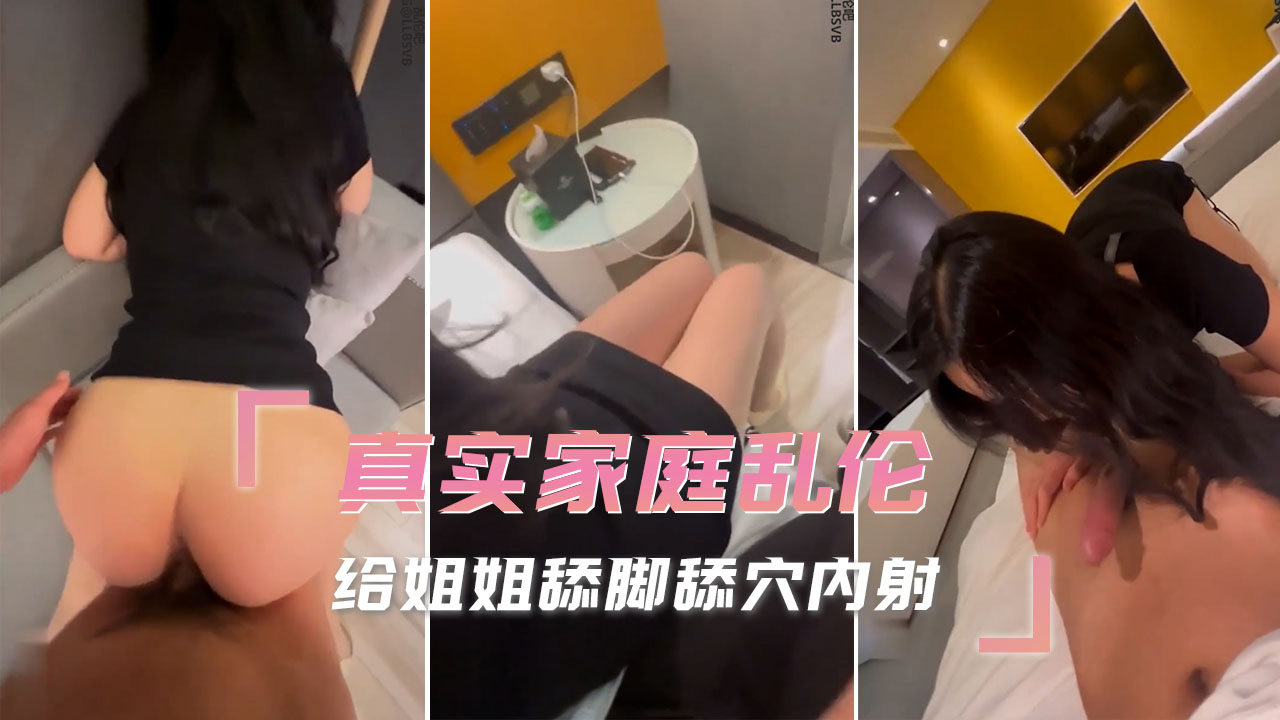 真实家庭乱伦 给姐姐舔脚舔穴内射 我跪在她的脚下，贪婪地吻舔着她修长的腿，舌尖滑过光滑的肌肤，逼近那湿润的私处