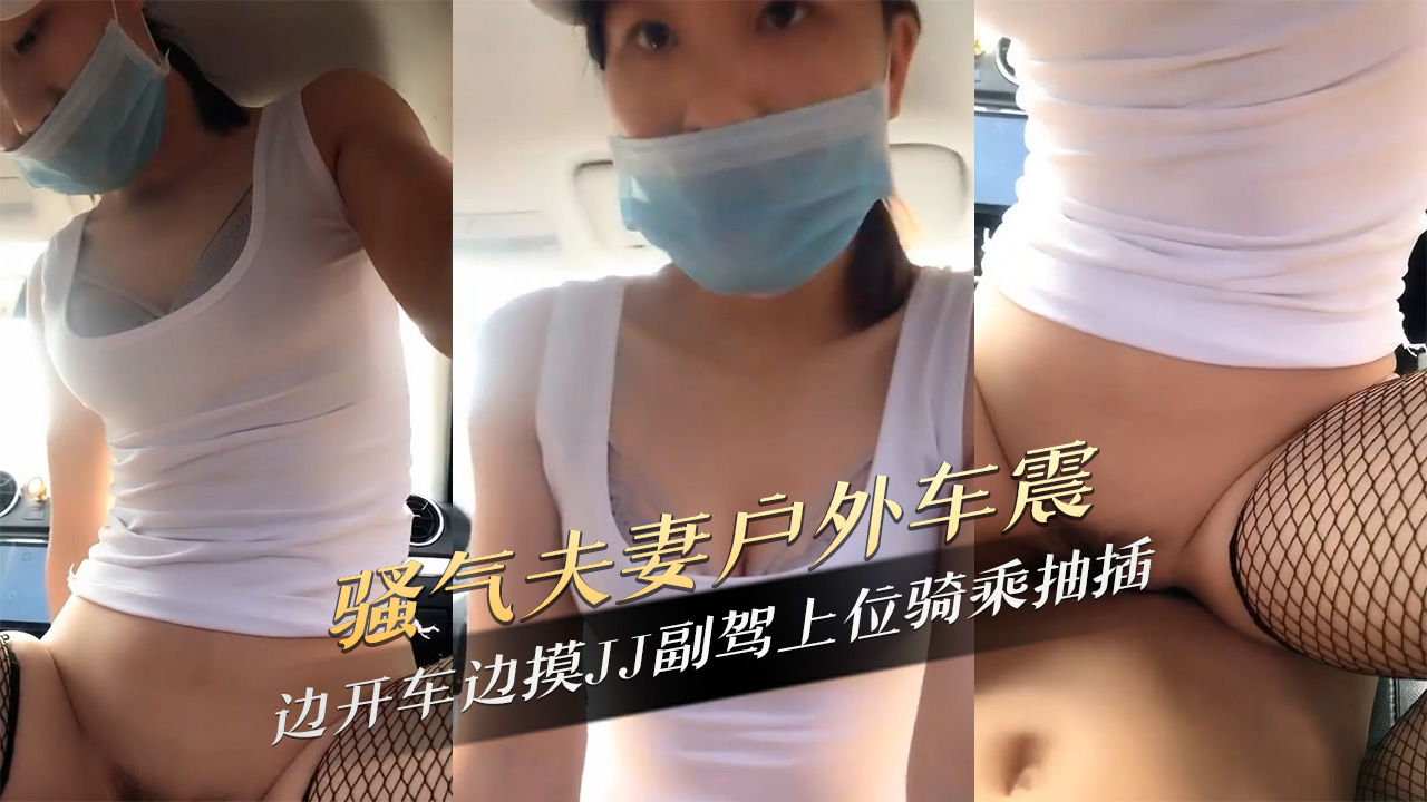 骚气夫妻户外车震边开车边摸JJ副驾上位骑乘抽插揉捏着他娇嫩的乳房，用力捏着她粉嫩的JJ，她淫荡地呻吟着