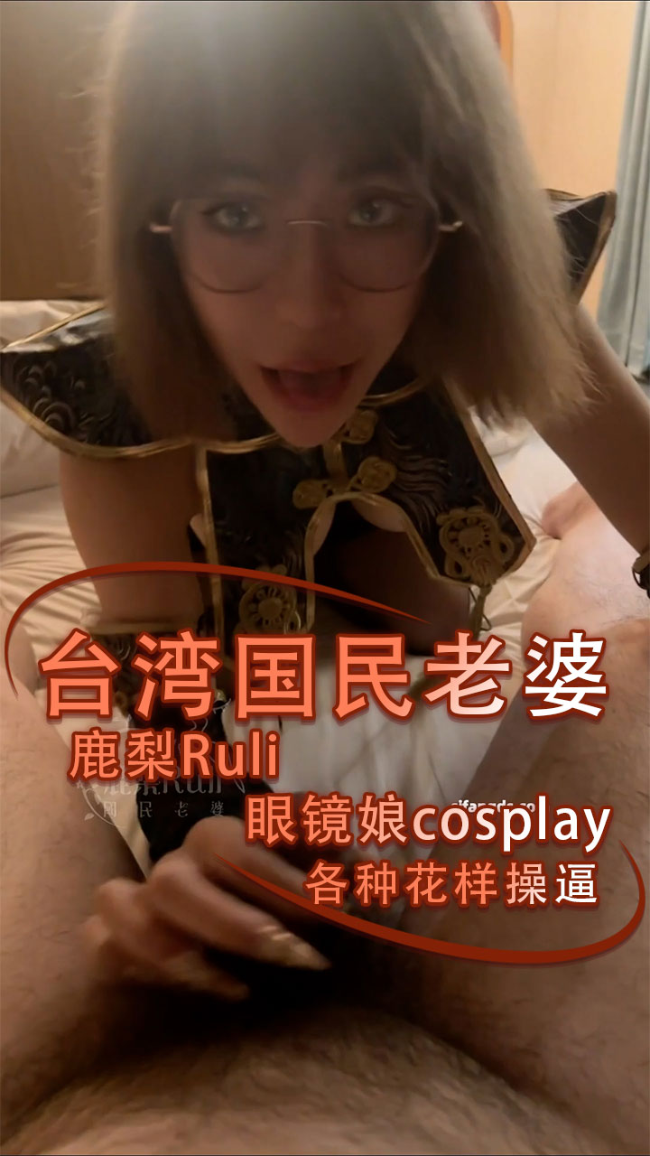 91原创 台湾国民老婆鹿梨Ruli 眼镜娘cosplay 各种花样操逼那对大奶子跟你玩各种花样