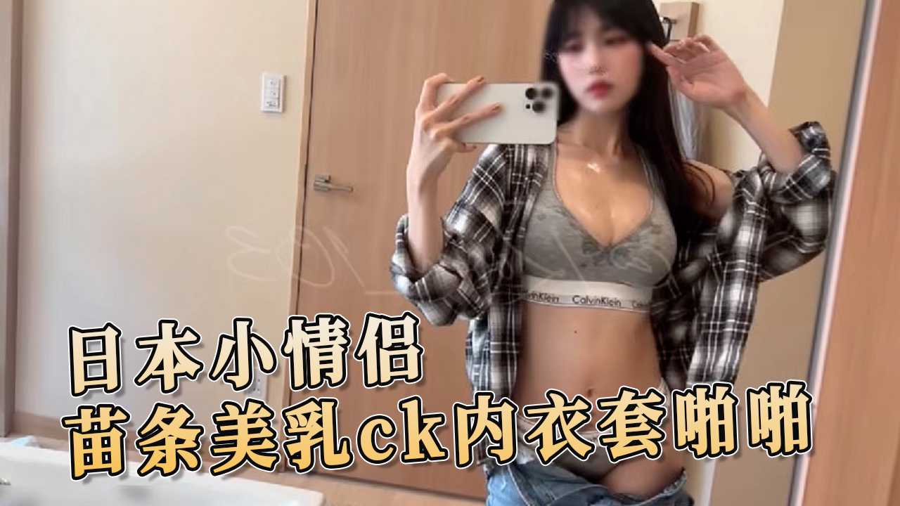 91原创 日本小情侣 苗条美乳ck内衣套啪啪 最真实、最放荡的一面