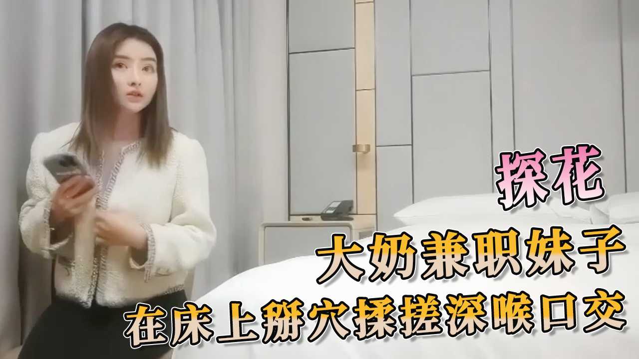 91探花 大奶兼职妹子 在床上掰穴揉搓深喉口交 让你体会前所未有的刺激，快感肆意蔓延