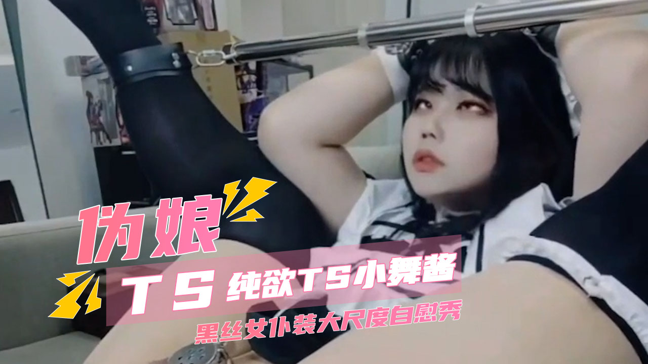 推特纯欲TS小舞酱 黑丝女仆装大尺度炮机自慰秀 TS气质美人