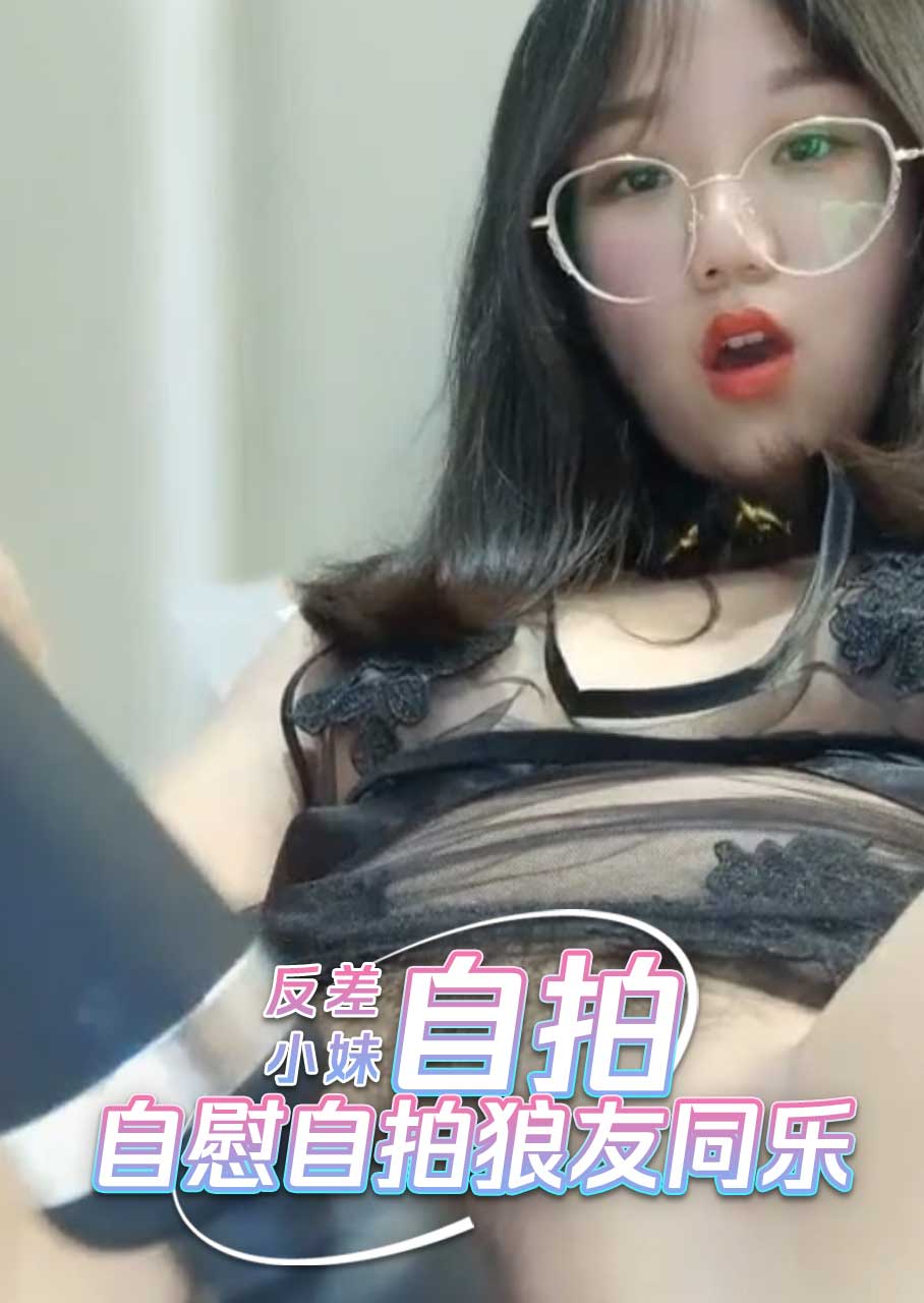眼镜反差小妹 自慰自拍狼友同乐 她用那灵活的手指挑逗自己，在自慰中寻找快感