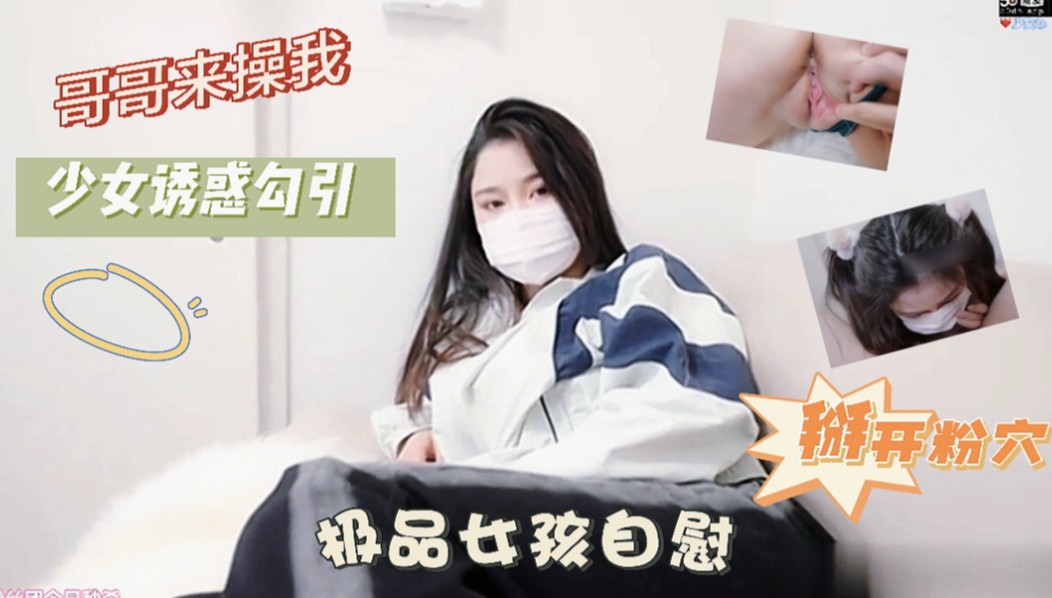 真实兄妹乱伦！勾引哥哥大鸡巴无套 想要感受哥哥粗暴地侵入她的身体，用那根粗大的肉棒填满她紧致的穴位