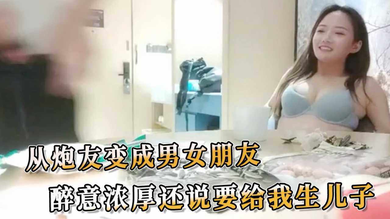 从炮友变成男女朋友 醉意浓厚还说要给我生儿子 毫不遮掩地表达着情欲。他们肆意揉搓、亲吻、吮吸，用自拍记录下这狂野的时刻