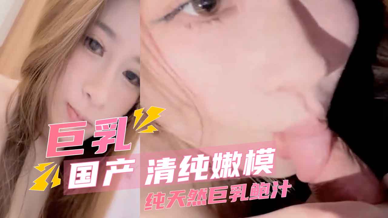 国产巨乳清纯嫩模巨乳 纯天然巨乳鲍汁清纯可人的嫩模，拥有让人惊艳的巨乳，浑圆饱满，雪白柔嫩，是纯天然的巨乳宝贝。