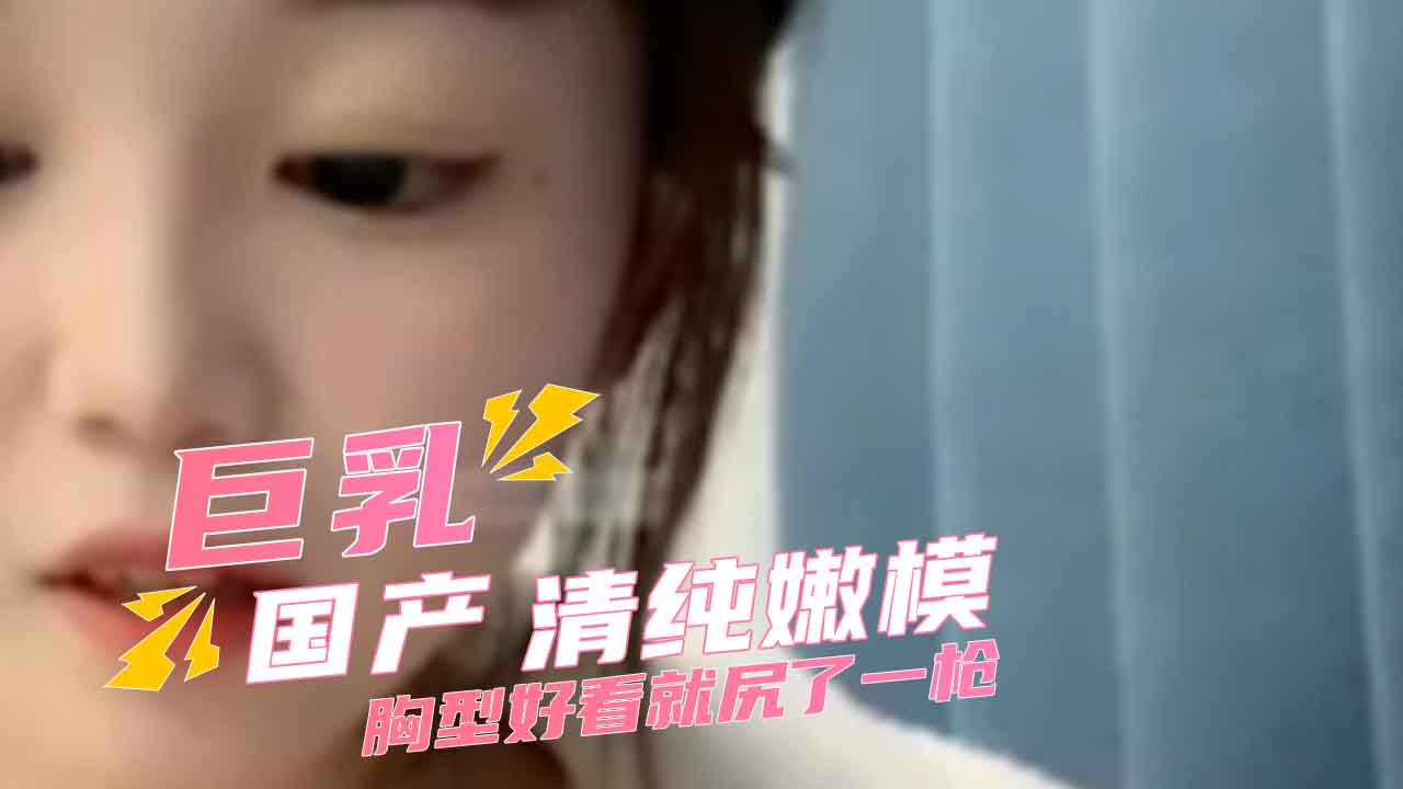 胸型好看就尻了一枪 国产巨乳清纯嫩模颜值身材双绝，胸型饱满挺翘诱惑十足，让人看一眼就忍不住释放欲望