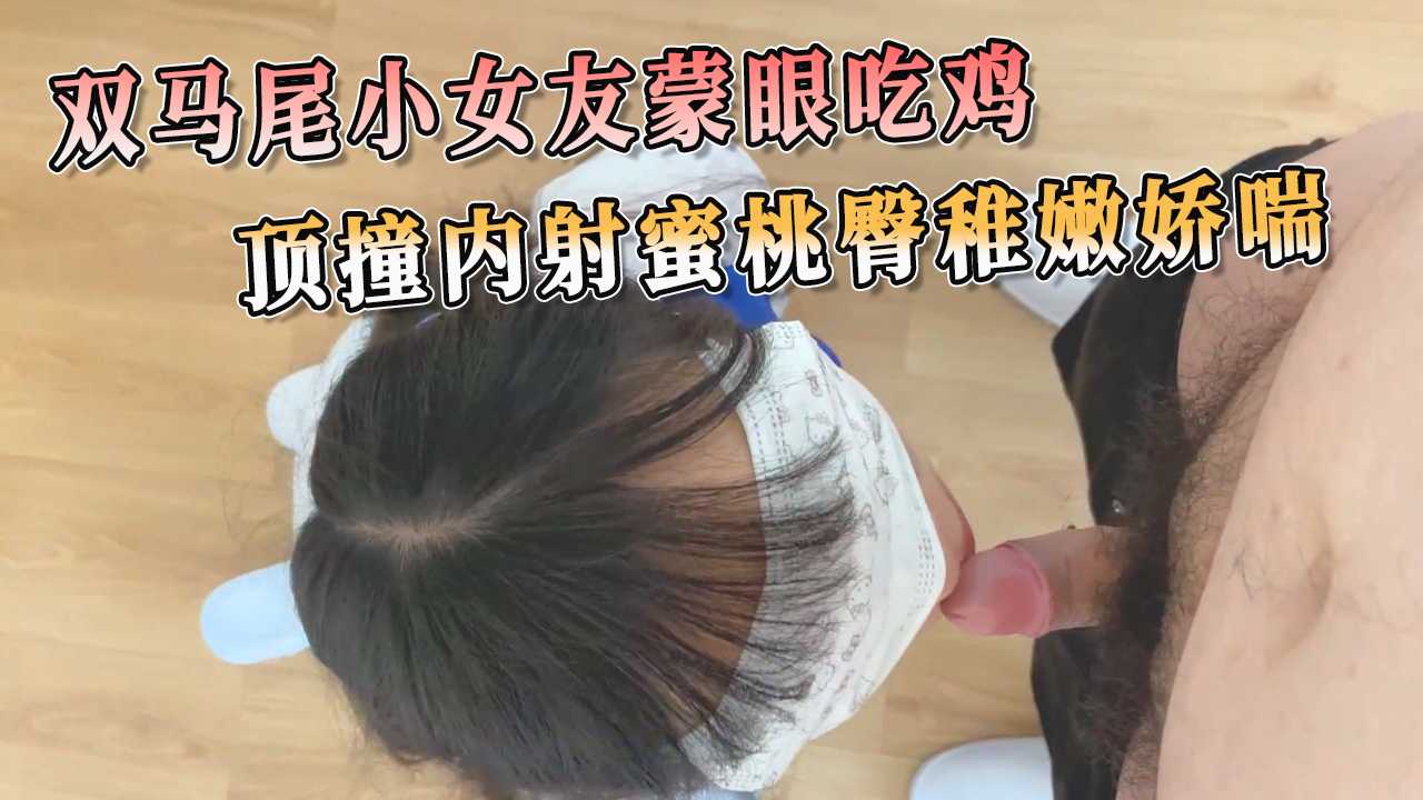 双马尾小女友蒙眼吃鸡 顶撞内射蜜桃臀稚嫩娇喘 舌技缠绵，深喉呻吟，让男人无法自拔