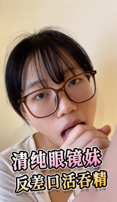 清纯眼镜妹 反差口活吞精 享受着被侵犯的刺激，这反差给人带来视觉和听觉的双重刺激