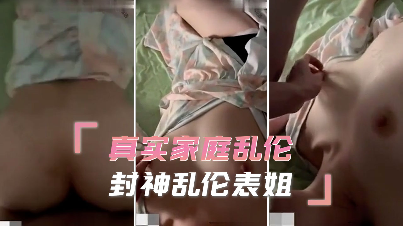 真实家庭乱伦 封神乱伦表姐 露出那被禁锢已久的春光，用我的肉棒肆意亵渎