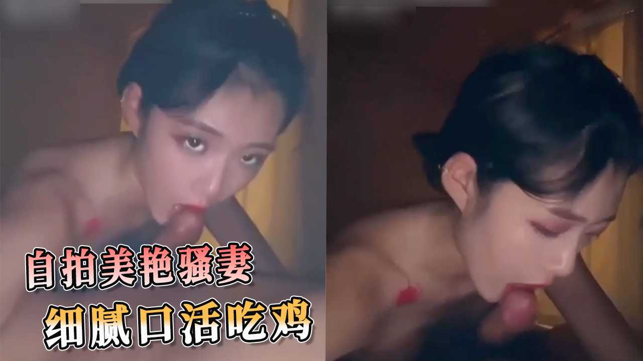 自拍美艳骚妻 细腻口活吃鸡 她深喉口交的技巧让丈夫痴迷不已，迷人的唇舌让每一次口交都充满了肉体的狂欢