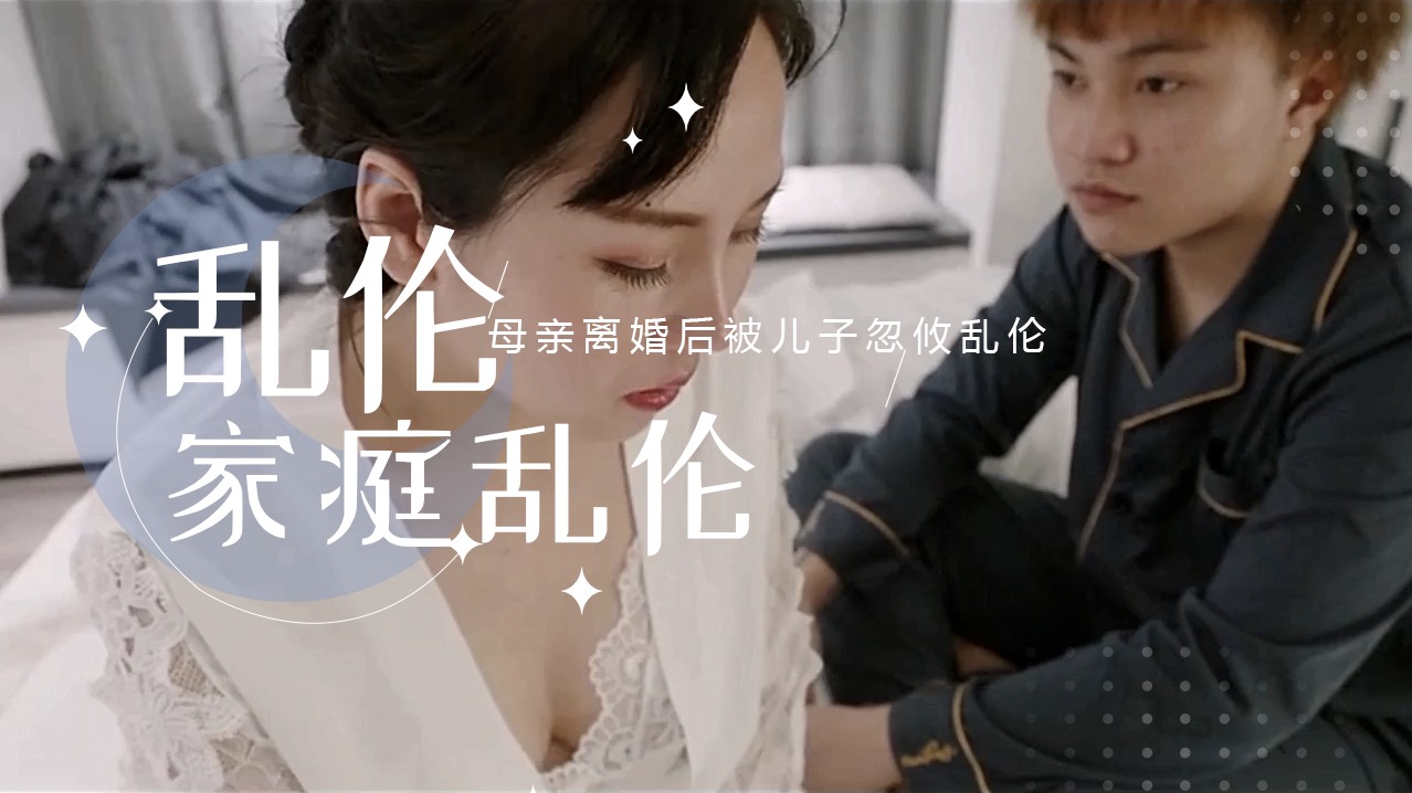母亲离婚后被儿子忽攸乱伦 儿子推倒在床，放纵自己，肆意挑逗，母爱的温柔早已抛之脑后