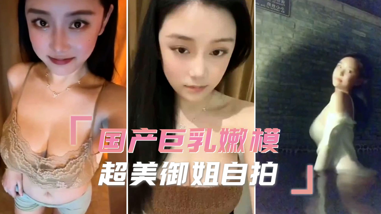 国产巨乳嫩模化身超美御姐！自拍火辣秀身材，傲人曲线挑逗力爆棚
