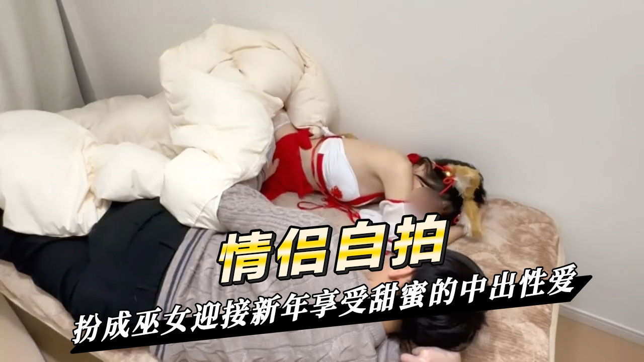 素人情侣扮成巫女迎接新年享受甜蜜的中出性爱 更显娇媚可人。在男人的猛烈攻势下，她娇喘连连，享受着中出的快感