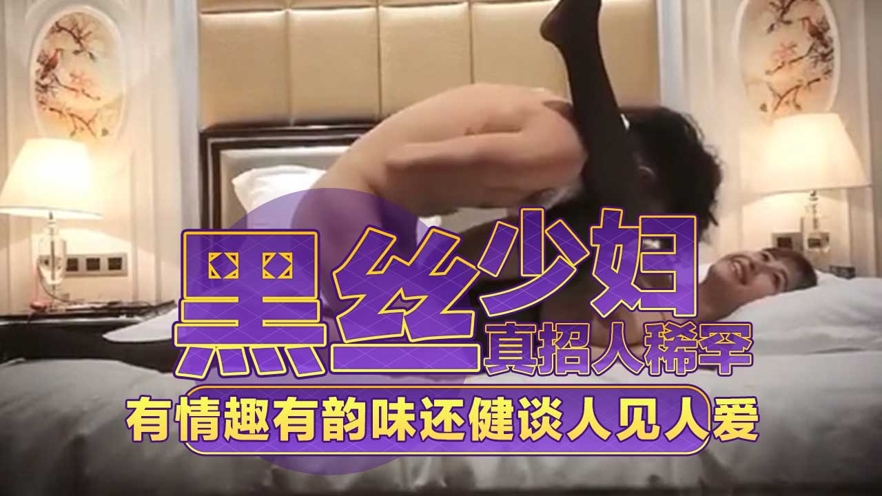 黑丝少妇真招人稀罕，有情趣有韵味还健谈人见人爱，真是男人心中的极品，让人欲罢不能！