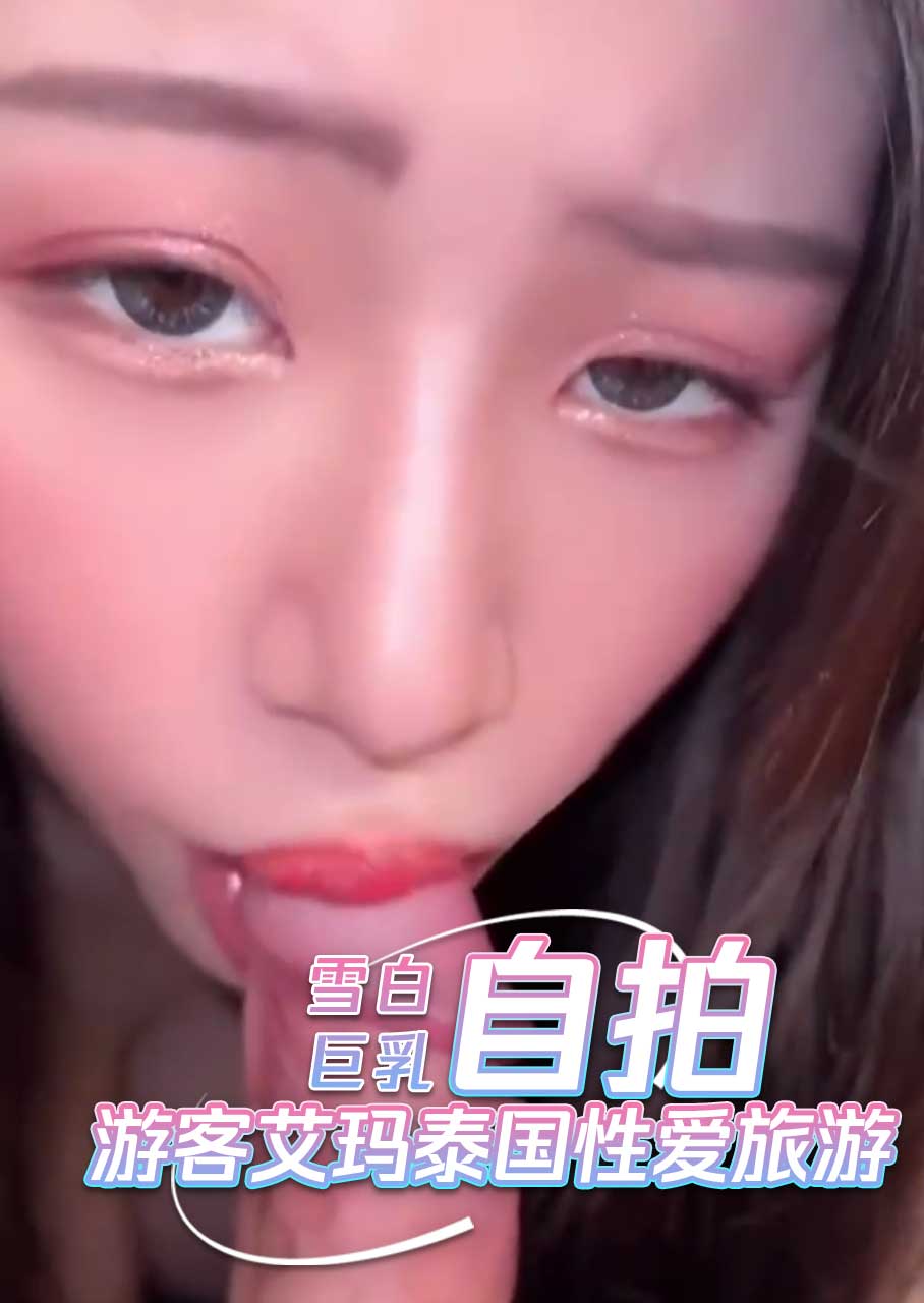 雪白巨乳游客艾玛泰国性爱旅游 用手机拍摄着挑逗的短视频，丰满的乳房在镜头前晃动