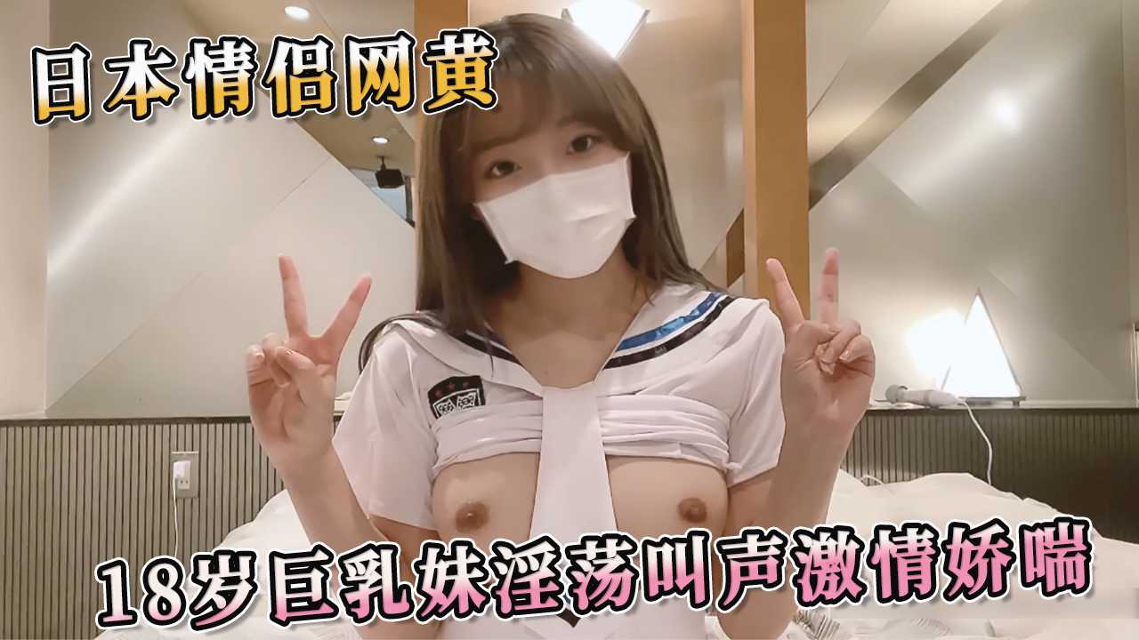 情侣网黄 18岁巨乳妹淫荡叫声激情娇喘