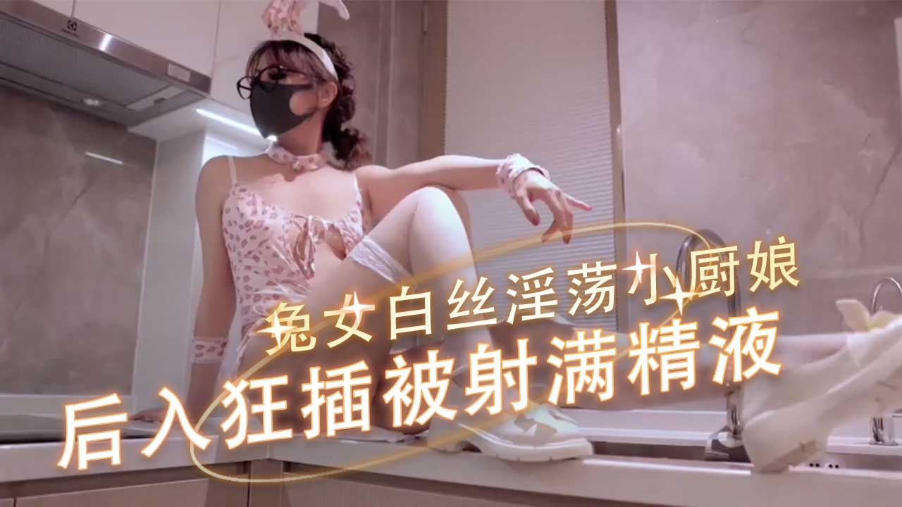 兔女白丝淫荡小厨娘，给主人口交肉棒后，居然还让主人给舔穴，主人后入狂插被射满精液