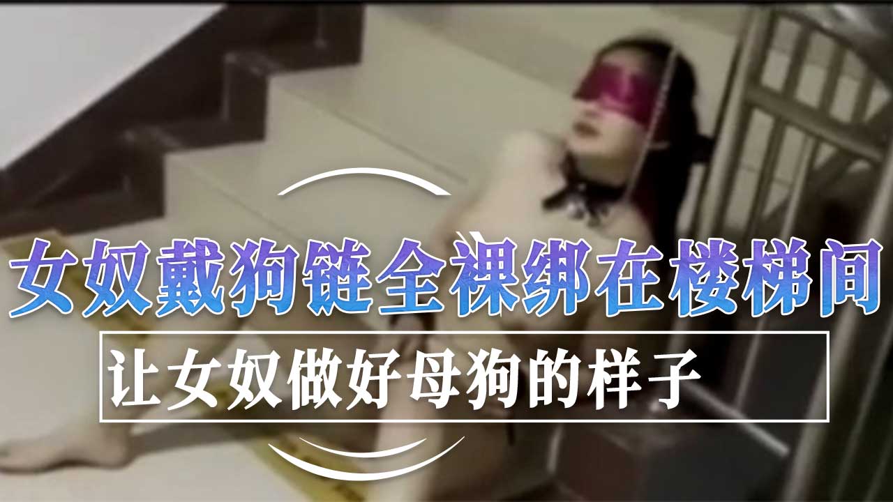 没有服侍好主人的女奴被主人戴狗链全裸绑在楼梯间，让女奴做好母狗的样子