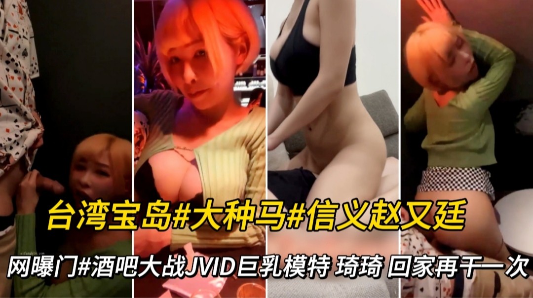 网曝门台湾宝岛大种马信义赵又廷酒吧啪啪模特 琦琦 回家再干一次